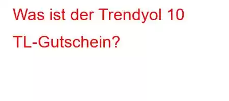 Was ist der Trendyol 10 TL-Gutschein?