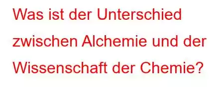 Was ist der Unterschied zwischen Alchemie und der Wissenschaft der Chemie?