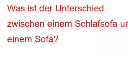 Was ist der Unterschied zwischen einem Schlafsofa und einem Sofa?