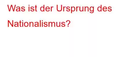 Was ist der Ursprung des Nationalismus