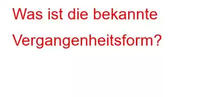 Was ist die bekannte Vergangenheitsform?