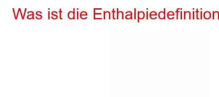 Was ist die Enthalpiedefinition?