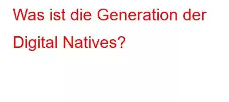 Was ist die Generation der Digital Natives?