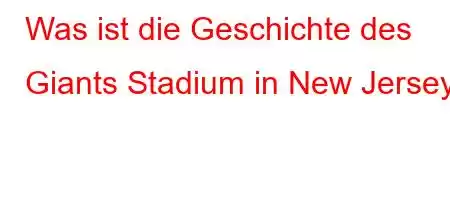 Was ist die Geschichte des Giants Stadium in New Jersey?