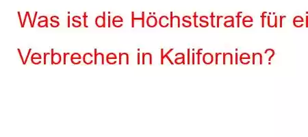 Was ist die Höchststrafe für ein Verbrechen in Kalifornien?