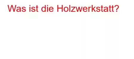 Was ist die Holzwerkstatt?