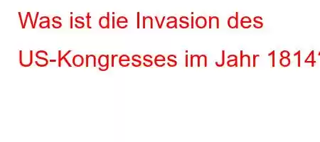 Was ist die Invasion des US-Kongresses im Jahr 1814?