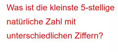 Was ist die kleinste 5-stellige natürliche Zahl mit unterschiedlichen Ziffern?