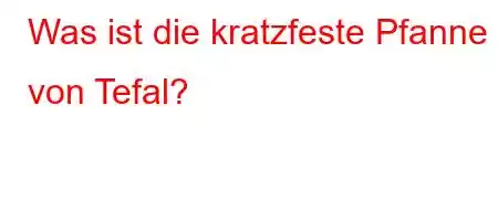 Was ist die kratzfeste Pfanne von Tefal?