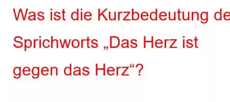 Was ist die Kurzbedeutung des Sprichworts „Das Herz ist gegen das Herz“?