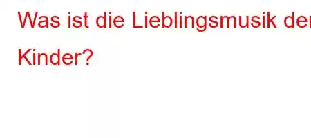 Was ist die Lieblingsmusik der Kinder?