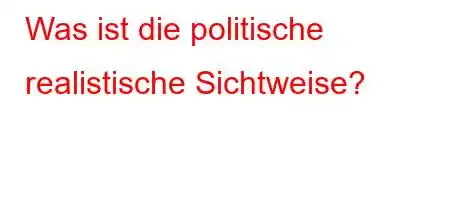 Was ist die politische realistische Sichtweise?