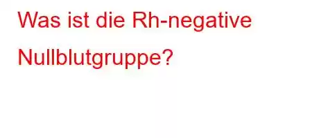 Was ist die Rh-negative Nullblutgruppe