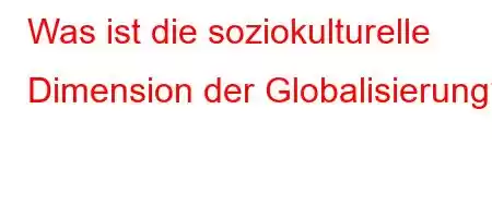 Was ist die soziokulturelle Dimension der Globalisierung