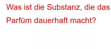 Was ist die Substanz, die das Parfüm dauerhaft macht