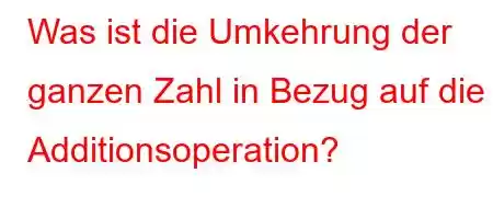 Was ist die Umkehrung der ganzen Zahl in Bezug auf die Additionsoperation?