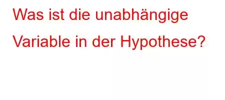 Was ist die unabhängige Variable in der Hypothese