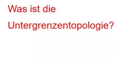 Was ist die Untergrenzentopologie?