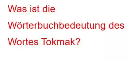 Was ist die Wörterbuchbedeutung des Wortes Tokmak