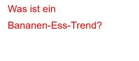 Was ist ein Bananen-Ess-Trend