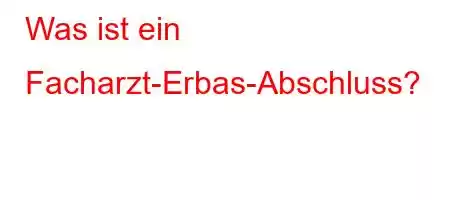 Was ist ein Facharzt-Erbas-Abschluss?