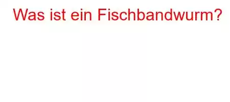 Was ist ein Fischbandwurm?