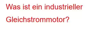 Was ist ein industrieller Gleichstrommotor?