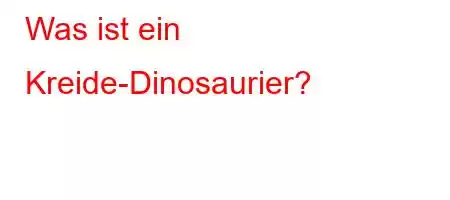 Was ist ein Kreide-Dinosaurier?