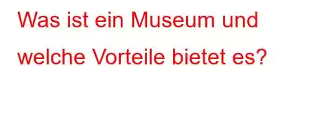 Was ist ein Museum und welche Vorteile bietet es?