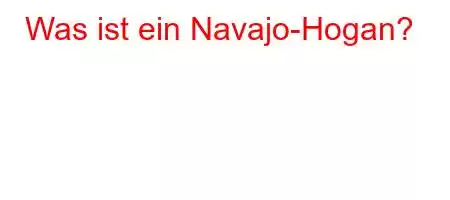 Was ist ein Navajo-Hogan?