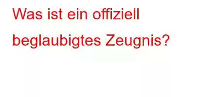 Was ist ein offiziell beglaubigtes Zeugnis?