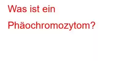 Was ist ein Phäochromozytom?