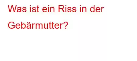 Was ist ein Riss in der Gebärmutter?