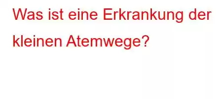 Was ist eine Erkrankung der kleinen Atemwege