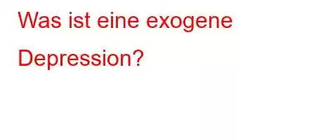 Was ist eine exogene Depression?