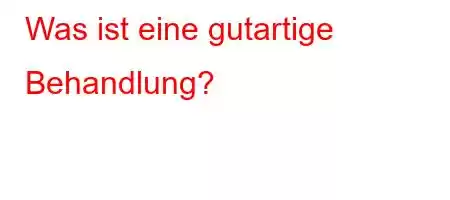 Was ist eine gutartige Behandlung?