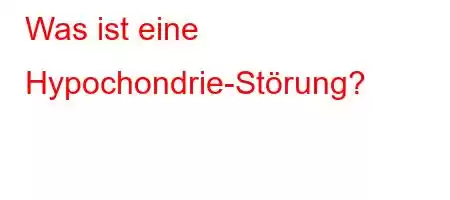 Was ist eine Hypochondrie-Störung?