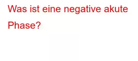 Was ist eine negative akute Phase?