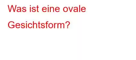 Was ist eine ovale Gesichtsform?