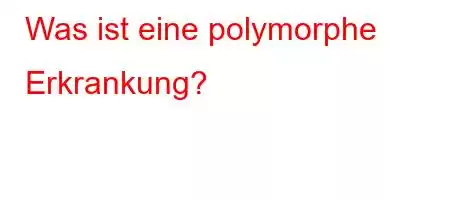 Was ist eine polymorphe Erkrankung?