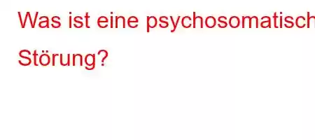 Was ist eine psychosomatische Störung