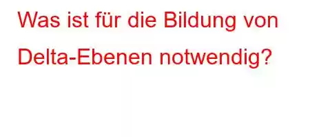 Was ist für die Bildung von Delta-Ebenen notwendig?