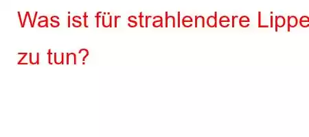 Was ist für strahlendere Lippen zu tun?