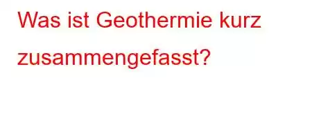 Was ist Geothermie kurz zusammengefasst?