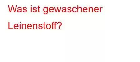 Was ist gewaschener Leinenstoff?