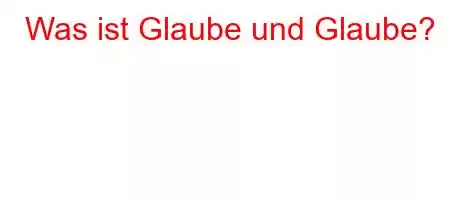 Was ist Glaube und Glaube?