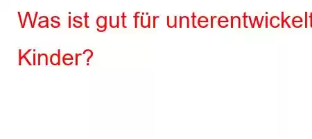 Was ist gut für unterentwickelte Kinder?