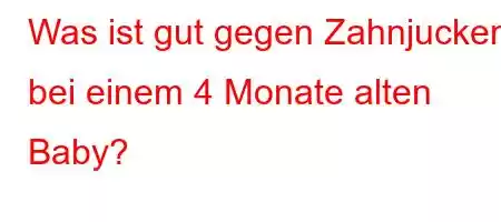 Was ist gut gegen Zahnjucken bei einem 4 Monate alten Baby?