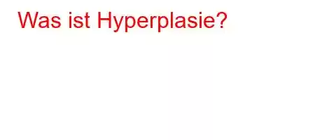 Was ist Hyperplasie?