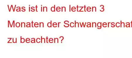 Was ist in den letzten 3 Monaten der Schwangerschaft zu beachten?